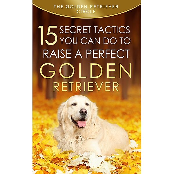 Golden Retriever: 15 Secret Tactics You Can Do to Raise a Perfect Golden Retriever, The Golden Retriever Circle