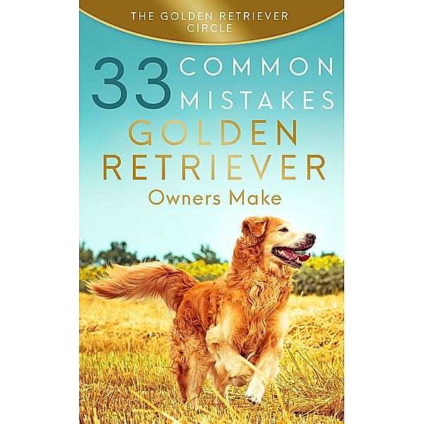 Golden Retriever: 33 Common Mistakes Golden Retriever Owners Make, The Golden Retriever Circle