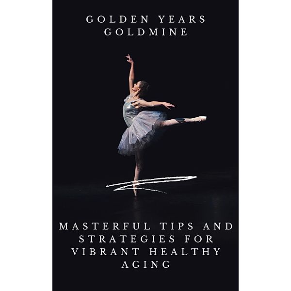 Golden Years Goldmine: Masterful Tips and Strategies for Vibrant Healthy Aging, Gloria Cheruto