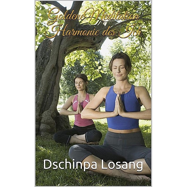 Goldene Meditation. Harmonie des Ich: Entspannung Yoga Tantra Mahamudra Lamrim Klarheit Achtsamkeit Heilung Liebe Glück, Dschinpa Losang