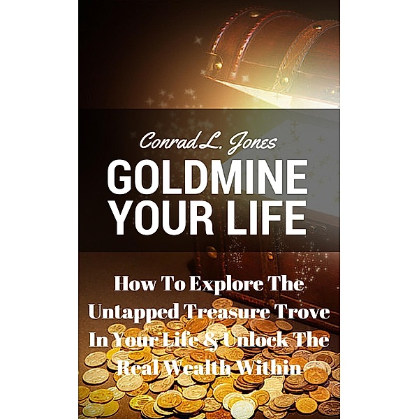 Goldmine Your Life: How To Explore The Untapped Treasure Trove In Your Life & Unlock The Real Wealth Within, Conrad L. Jones