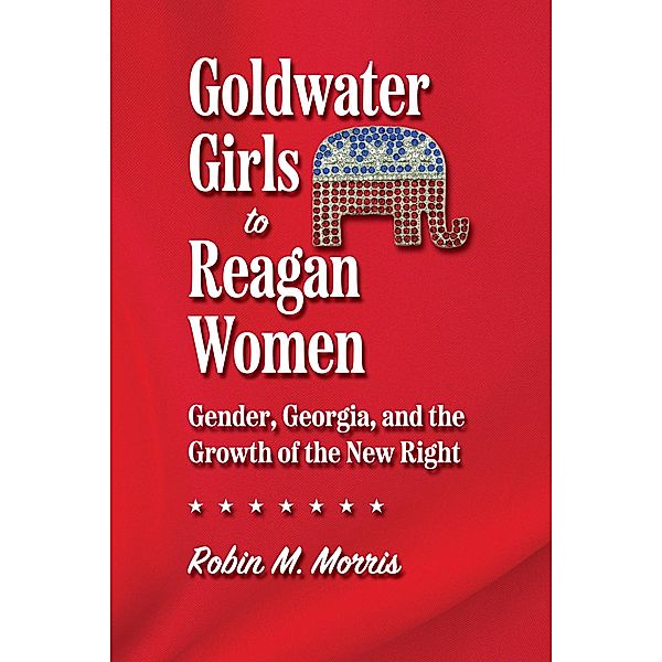 Goldwater Girls to Reagan Women / Since 1970: Histories of Contemporary America Ser., Robin M. Morris