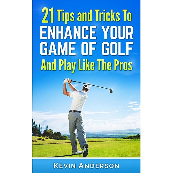 Golf: 21 Tips and Tricks To Enhance Your Game of Golf And Play Like The Pros (golf swing, golf putt, lifetime sports, chip shots, pitch shots, golf basics), Kevin Anderson