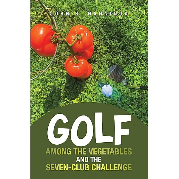 Golf among the Vegetables and the Seven-Club Challenge, John B. Nanninga