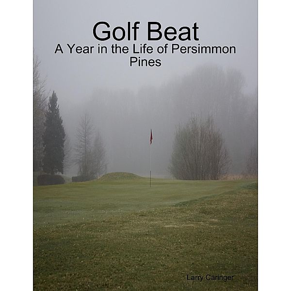 Golf Beat: A Year in the Life of Persimmon Pines, Larry Caringer