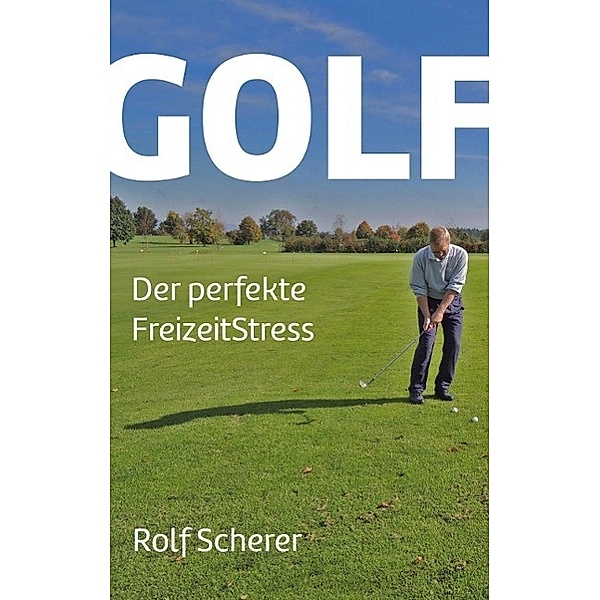 Golf - Der perfekte FreizeitStress, Rolf Scherer
