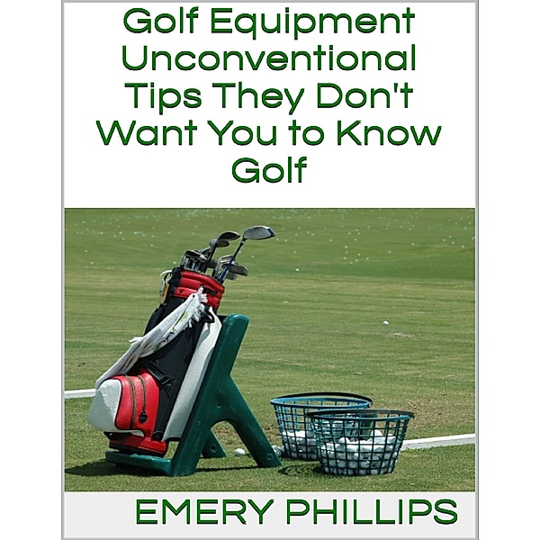 Golf Equipment: Unconventional Tips They Don't Want You to Know Golf, Emery Phillips