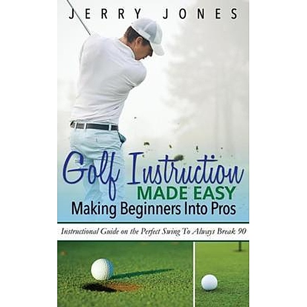 Golf Instruction Made Easy: Making Beginners Into Pros, Jerry Jones