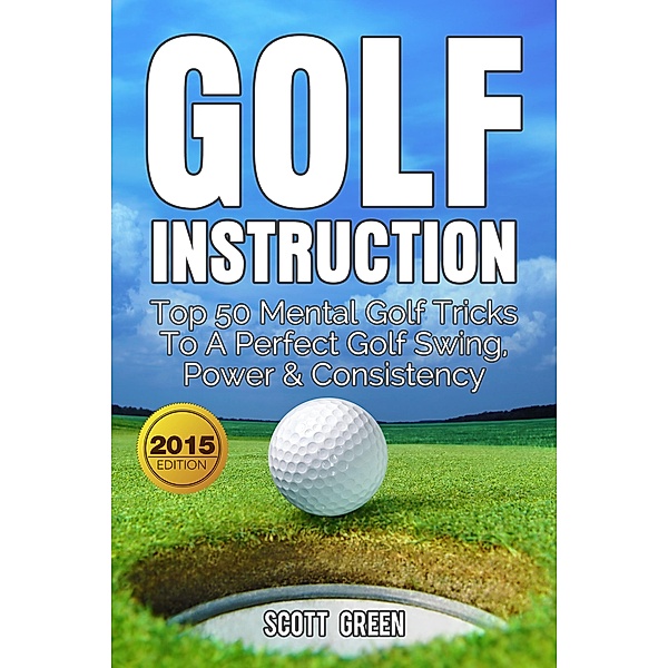 Golf Instruction: Top 50 Mental Golf Tricks To A Perfect Golf Swing, Power & Consistency (The Blokehead Success Series), Scott Green