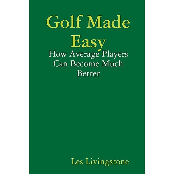 Golf Made Easy: How Average Players Can Become Much Better, Les Livingstone