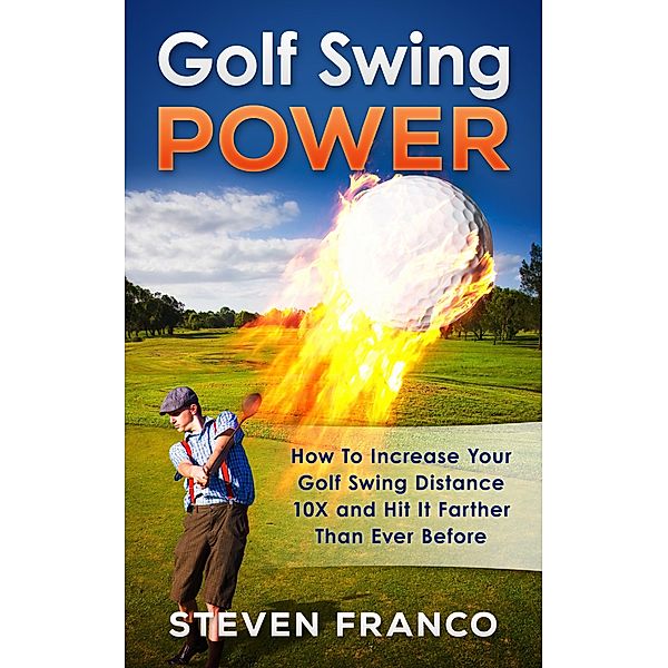 Golf Swing Power: How To Increase Your Golf Swing Distance 10X and Hit It Farther Than Ever Before (Golf Mastery), Steven Franco