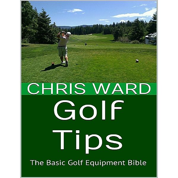 Golf Tips: The Basic Golf Equipment Bible, Chris Ward