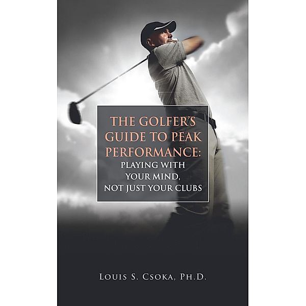 Golfer's Guide to Peak Performance: Playing With Your Mind, Not Just Your Clubs / Louis Csoka, Louis Csoka
