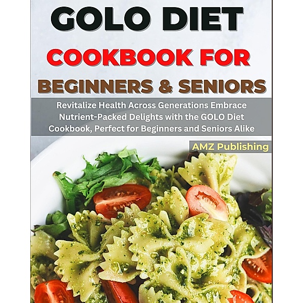 GOLO Diet Cookbook For Beginners and Seniors : Revitalize Health Across Generations Embrace Nutrient-Packed Delights with the GOLO Diet Cookbook, Perfect for Beginners and Seniors Alike, Amz Publishing