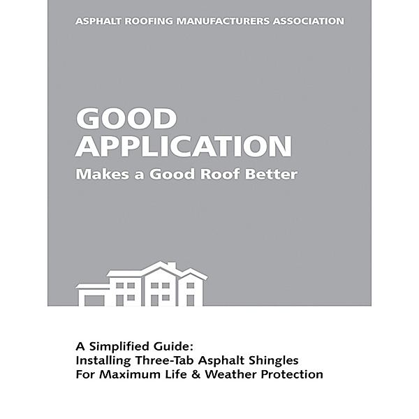 Good Application Makes a Good Roof Better: A Simplified Guide:  Installing Three-Tab Asphalt Shingles for Maximum Life & Weather Protection, Asphalt Roofing Manufacturers Association