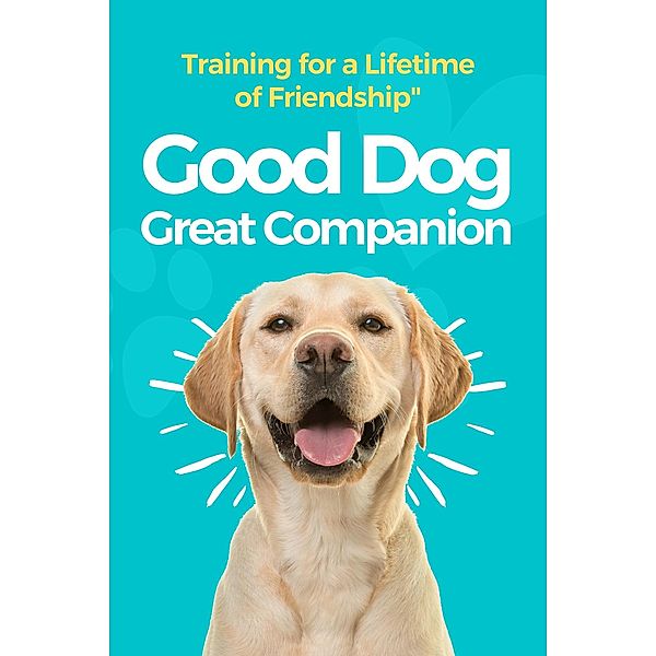 Good Dog, Great Companion: Training for a Lifetime of Friendship, Morgan M. Ellis