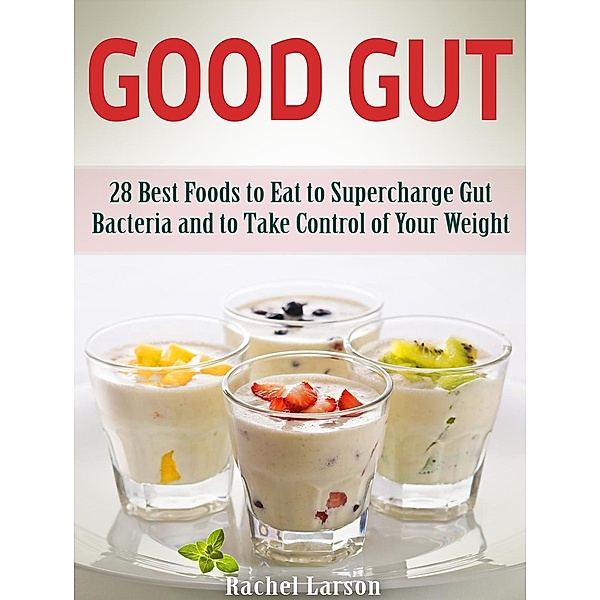 Good Gut: 28 Best Foods to Eat to Supercharge Gut Bacteria and to Take Control of Your Weight, Rachel Larson