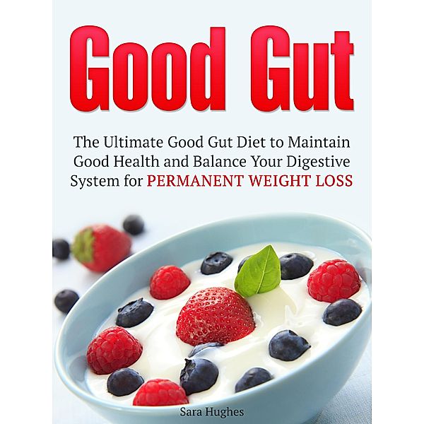 Good Gut: The Ultimate Good Gut Diet to Maintain Good Health and Balance Your Digestive System for Permanent Weight Loss, Sara Hughes