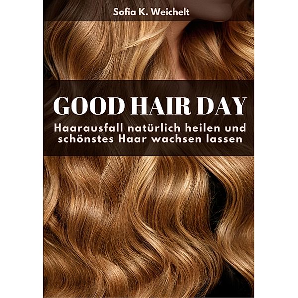 Good Hair Day - Haarausfall natürlich heilen und schönstes Haar wachsen lassen, Sofia K. Weichelt