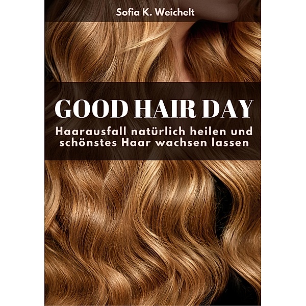 Good Hair Day - Haarausfall natürlich heilen und schönstes Haar wachsen lassen, Sofia K. Weichelt