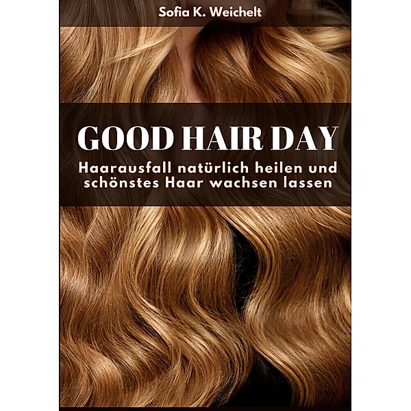 Good Hair Day - Haarausfall natürlich heilen und schönstes Haar wachsen lassen, Sofia K. Weichelt