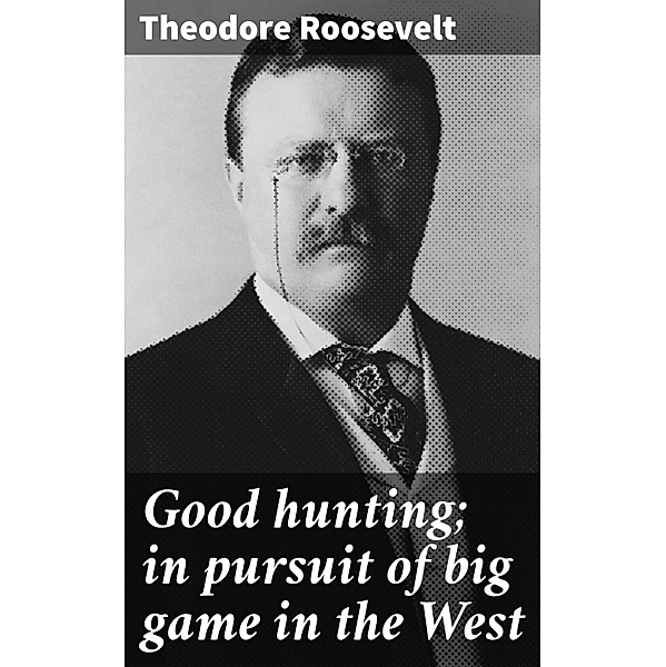 Good hunting; in pursuit of big game in the West, Theodore Roosevelt