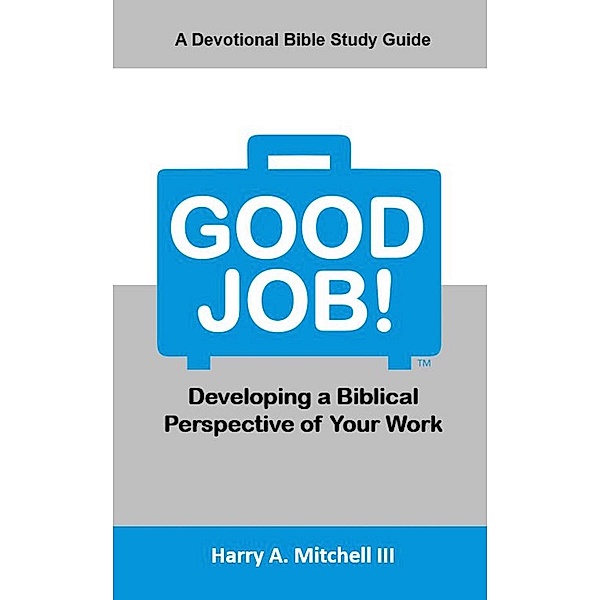 Good Job! Developing a Biblical Perspective of Your Work, Harry A. Mitchell Iii
