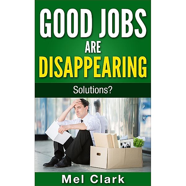 Good Jobs Are Disappearing: Solutions? (Thinking About Money, #3), Mel Clark