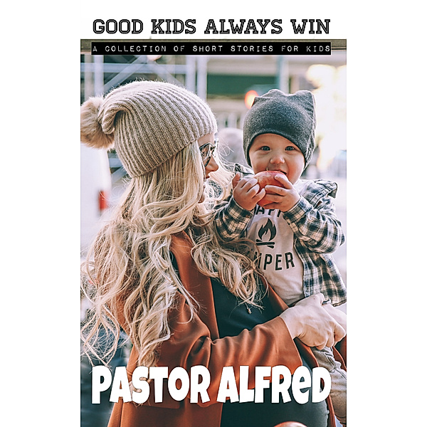 Good Kids Always Win: A Collection Of Short Stories For Kids, Pastor Alfred
