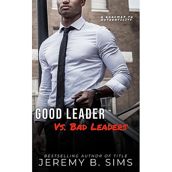 Good Leader Vs. Bad Leaders: A Roadmap to Authenticity, Jeremy Sims