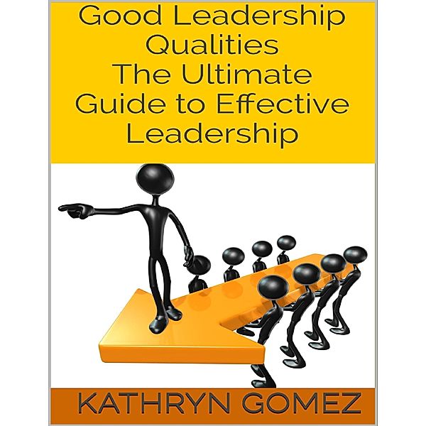 Good Leadership Qualities: The Ultimate Guide to Effective Leadership, Kathryn Gomez