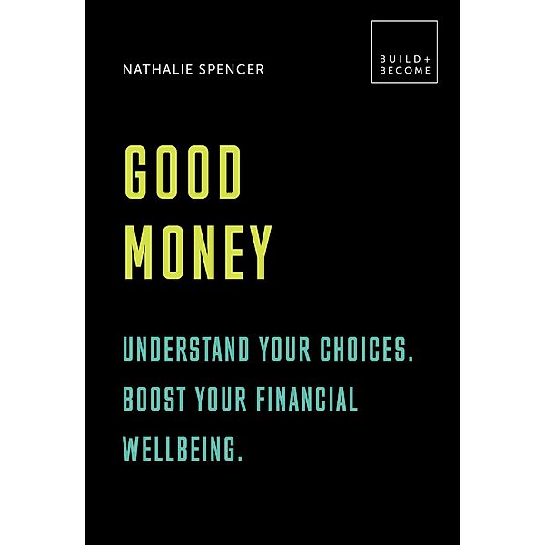 Good Money: Understand your choices. Boost your financial wellbeing. / BUILD+BECOME, Nathalie Spencer