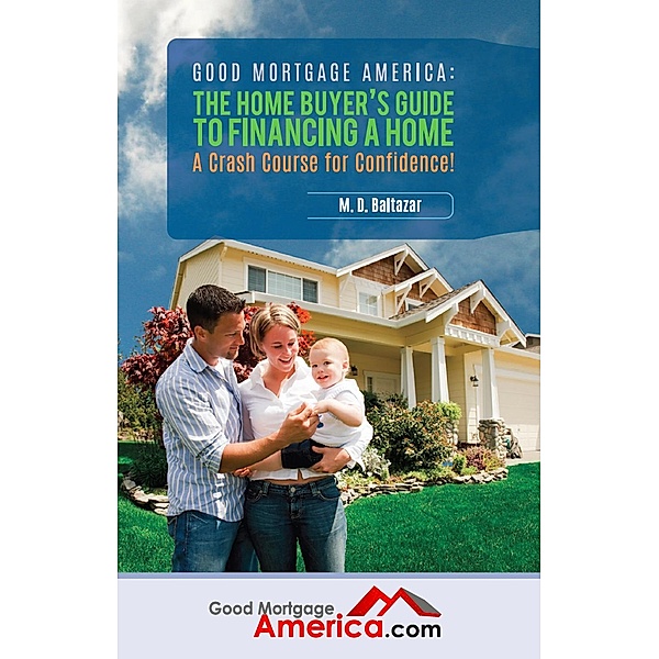 Good Mortgage Advice: The Home Buyer's Guide to Financing a Home - A Crash Course for Confidence, M. D. Baltazar