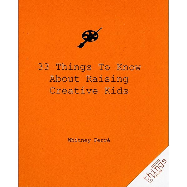 Good Things to Know: 33 Things to Know About Raising Creative Kids, Whitney Ferre