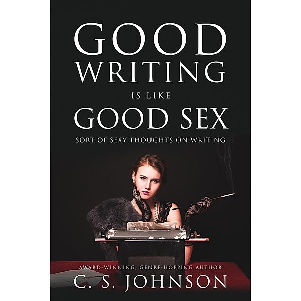 Good Writing is Like Good Sex: Sort of Sexy Thoughts on Writing, C. S. Johnson