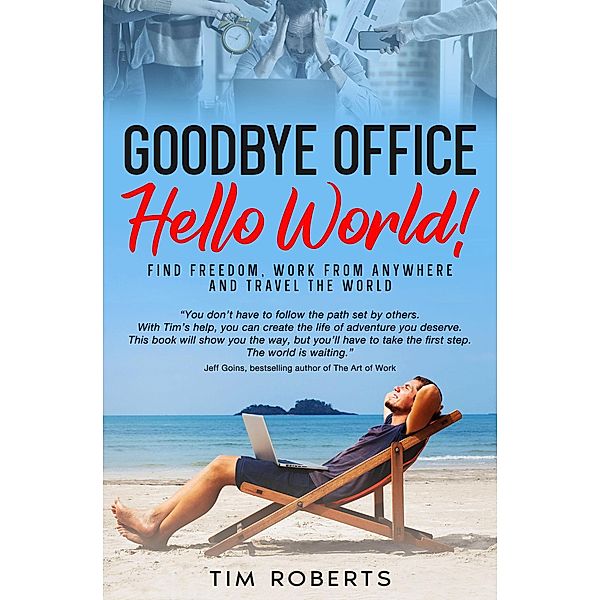 Goodbye Office, Hello World! Find Freedom, Work From Anywhere and Travel the World, Tim Roberts