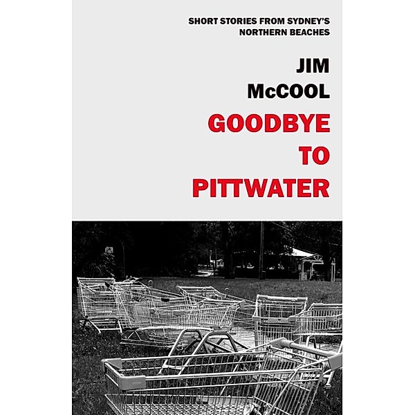 Goodbye To Pittwater: Short Stories From The Northern Beaches, Jim McCool