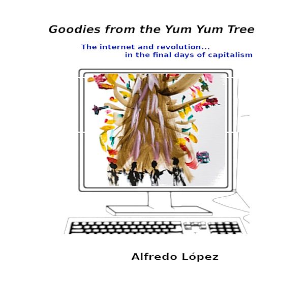 Goodies from the Yum Yum Tree: The Internet and Revolution In the Final Days of Capitalism, Alfredo Lopez