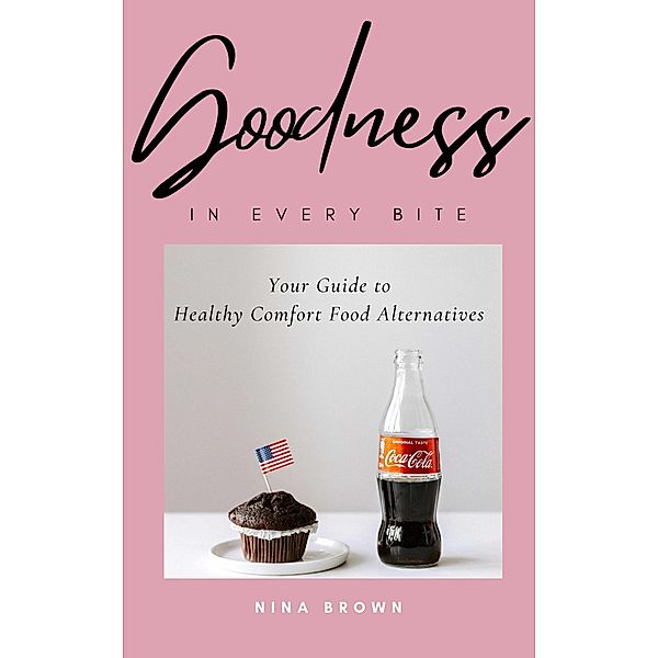 Goodness in Every Bite: Your Guide to Healthy Comfort Food Alternatives, Nina Brown