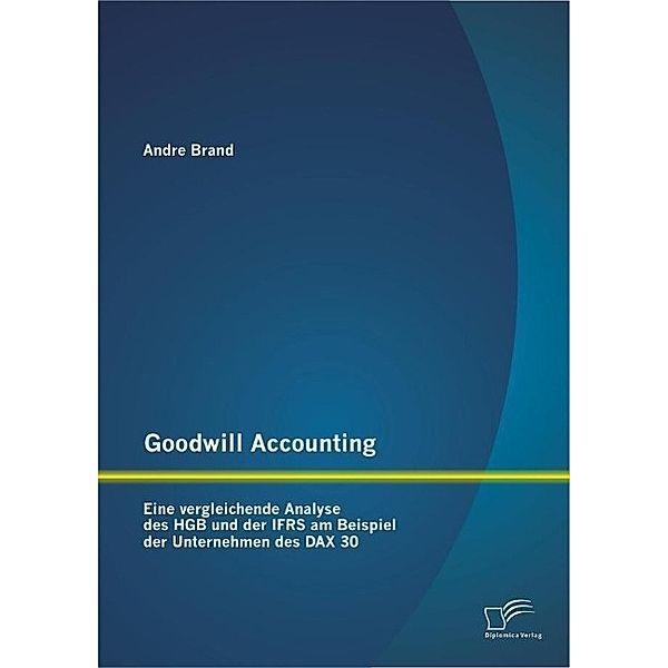 Goodwill Accounting: Eine vergleichende Analyse des HGB und der IFRS am Beispiel der Unternehmen des DAX 30, Andre Brand
