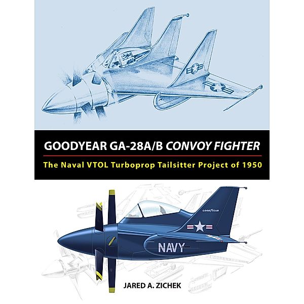 Goodyear GA-28A/B Convoy Fighter: The Naval VTOL Turboprop Tailsitter Project of 1950, Jared A. Zichek