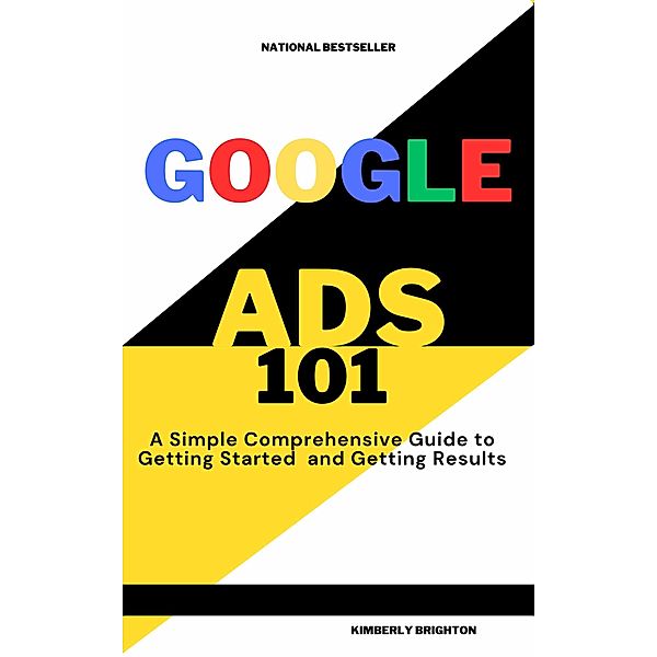 Google Ads 101 A simple Comprehensive Guide to Getting started and Gettig Results, Kimberly Brighton