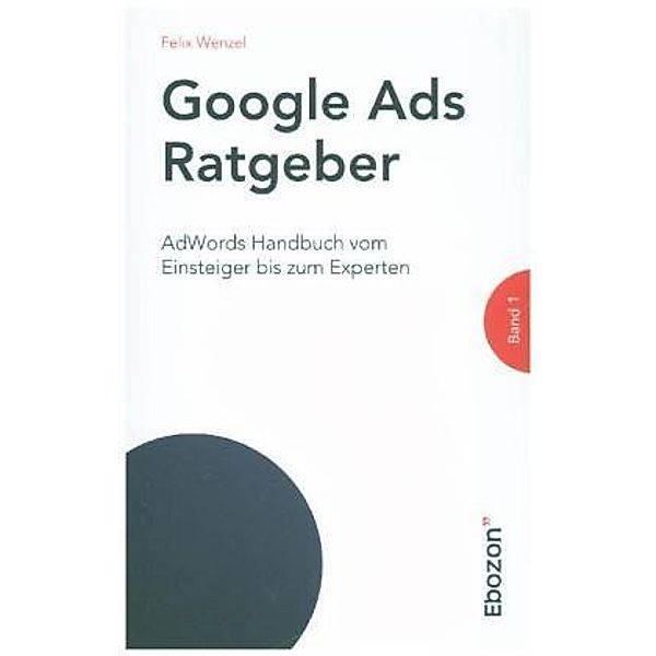 Google Ads Ratgeber / Google Ads Ratgeber (Band 1), Felix Wenzel