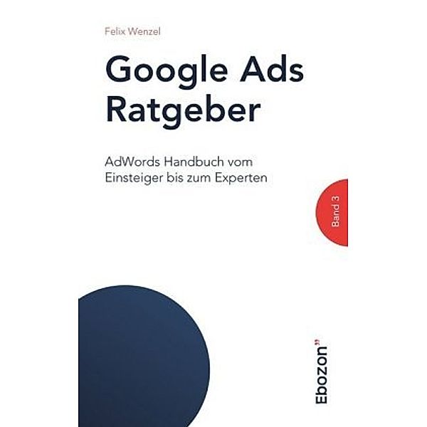 Google Ads Ratgeber / Google Ads Ratgeber (Band 3), Felix Wenzel