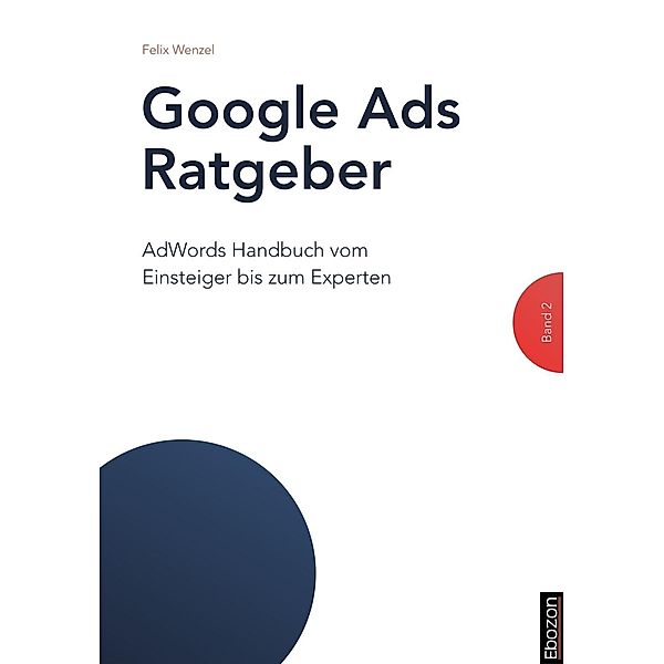 Google Ads Ratgeber: Google Ads Ratgeber / Google Ads Ratgeber (Band 2), Felix Wenzel
