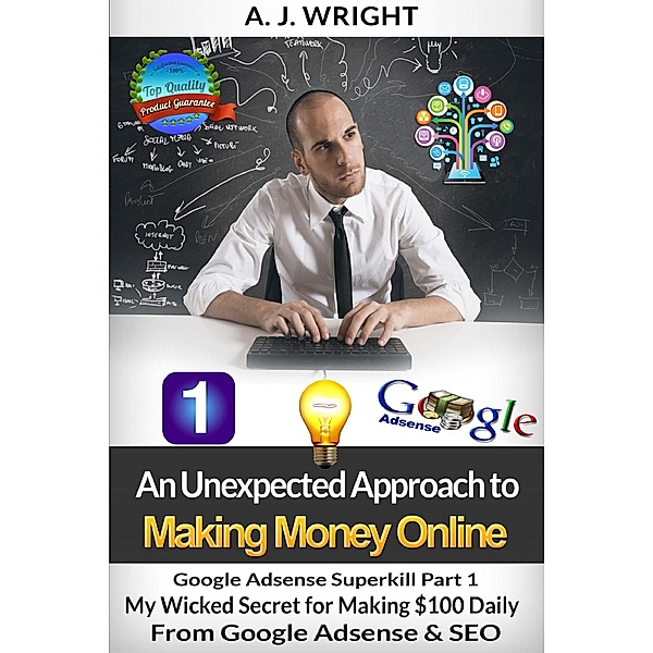 Google Adsense Superkill Part 1 - My Wicked Secret for Making $100 Daily From Google Adsense & SEO (An Unexpected Approach to Making Money Online, #1) / An Unexpected Approach to Making Money Online, A. J. Wright