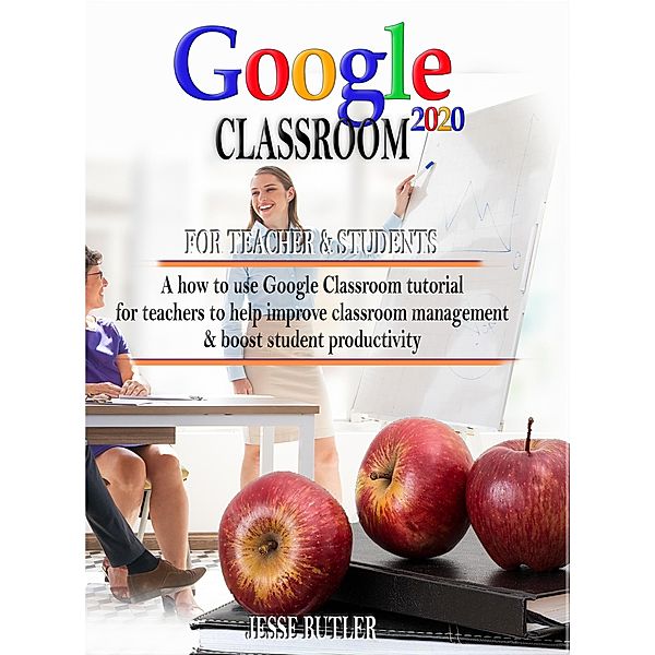 Google Classroom 2020: How to use Tutorial for Teachers to Help Improve Classroom Management and Boost Student Productivity, Jesse Butler