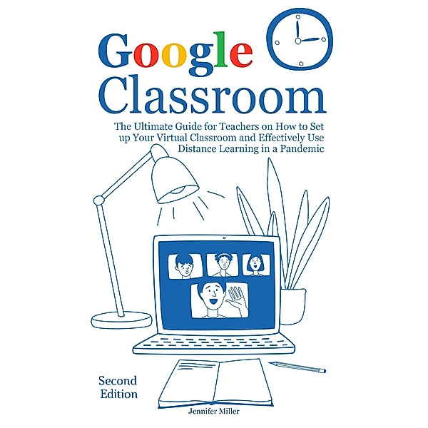 Google Classroom: The Ultimate Guide for Teachers on How to Set up Your Virtual Classroom and Effectively Use Distance Learning in a Pandemic, Second Edition, Jennifer Miller