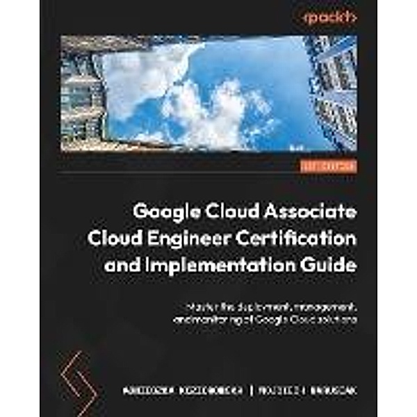 Google Cloud Associate Cloud Engineer Certification and Implementation Guide, Agnieszka Koziorowska, Wojciech Marusiak