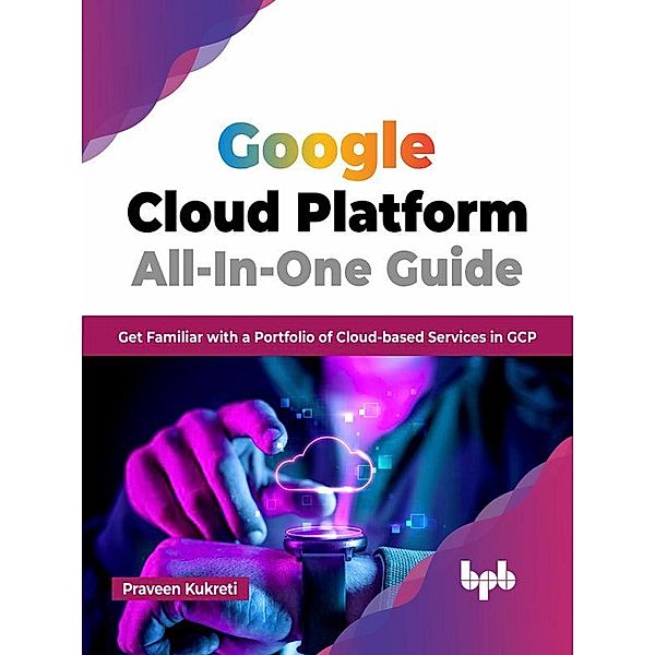 Google Cloud Platform All-In-One Guide: Get Familiar with a Portfolio of Cloud-based Services in GCP (English Edition), Praveen Kukreti